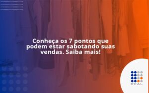 Conheça os 7 pontos que podem estar sabotando suas vendas. Saiba mais!
