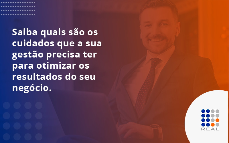 Saiba quais são os cuidados que a sua gestão precisa ter para otimizar os resultados do seu negócio.