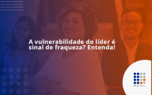 A vulnerabilidade do líder é sinal de fraqueza? Entenda!