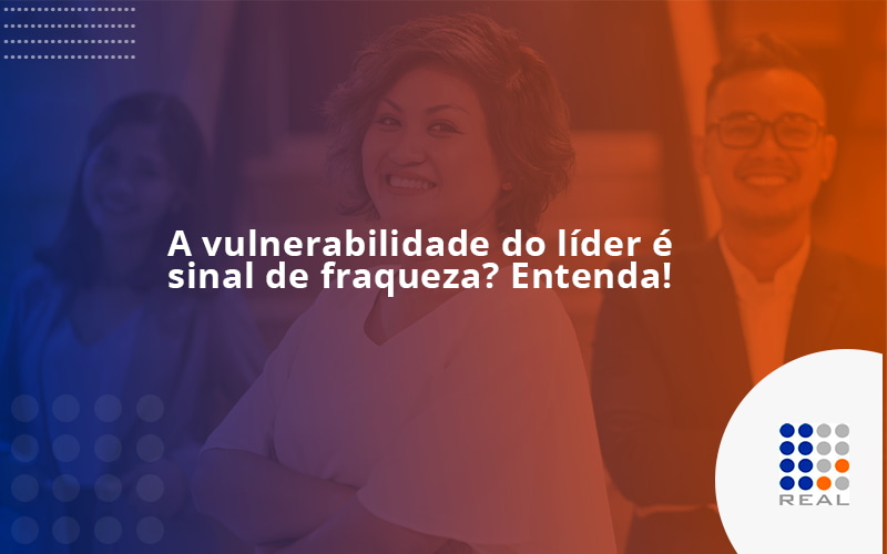 A vulnerabilidade do líder é sinal de fraqueza? Entenda!