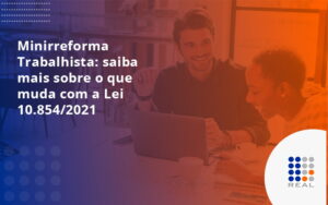 Minirreforma Trabalhista: saiba mais sobre o que muda com a Lei 10.854/2021
