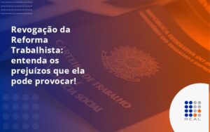 Revogação da Reforma Trabalhista: entenda os prejuízos que ela pode provocar!