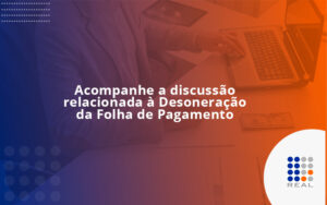Acompanhe a discussão relacionada à Desoneração da Folha de Pagamento