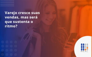 Varejo cresce suas vendas, mas será que sustenta o ritmo?