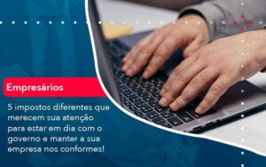 5 impostos diferentes que merecem sua atenção para estar em dia com o governo e manter a sua empresa nos conformes!