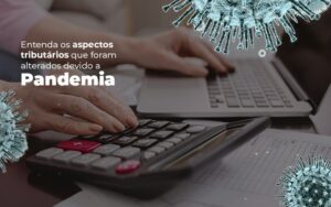 Entenda os aspectos tributários que foram alterados devido a Pandemia