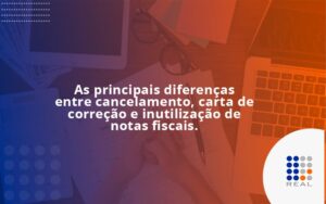 Conheça as principais diferenças entre cancelamento, carta de correção e inutilização de notas fiscais. Confira!