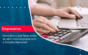 Descubra o que fazer antes de abrir uma empresa com o Simples Nacional!