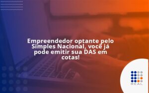 Empreendedor optante pelo Simples Nacional, você já pode emitir sua DAS em cotas!