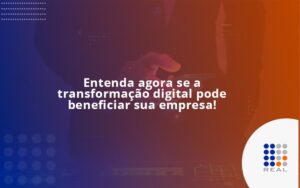 Entenda agora se a transformação digital pode beneficiar sua empresa!