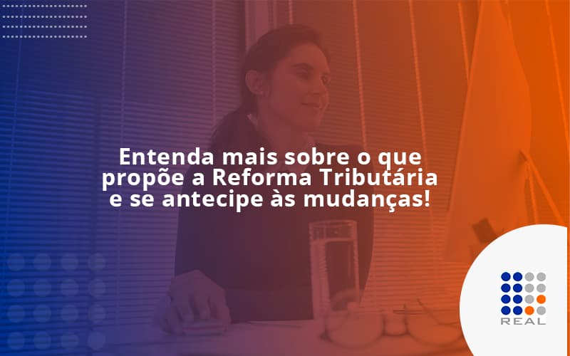Entenda mais sobre o que propõe a Reforma Tributária e se antecipe às mudanças!