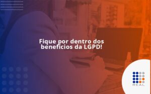 Fique por dentro dos benefícios da LGPD!