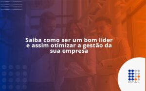 Saiba como ser um bom líder e assim otimizar a gestão da sua empresa