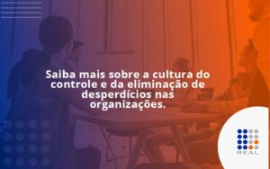 Saiba mais sobre a cultura do controle e da eliminação de desperdícios nas organizações.