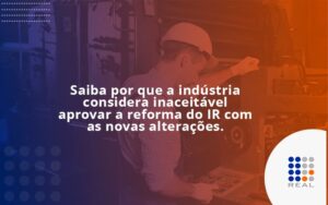 Saiba por que a indústria considera inaceitável aprovar a reforma do IR com as novas alterações.