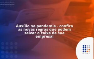 Auxílio na pandemia - confira as novas regras que podem salvar o caixa da sua empresa!