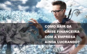 Como sair da crise financeira com a empresa ainda lucrando?