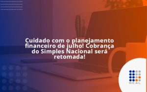 Cuidado com o planejamento financeiro de julho! Cobrança do Simples Nacional será retomada!