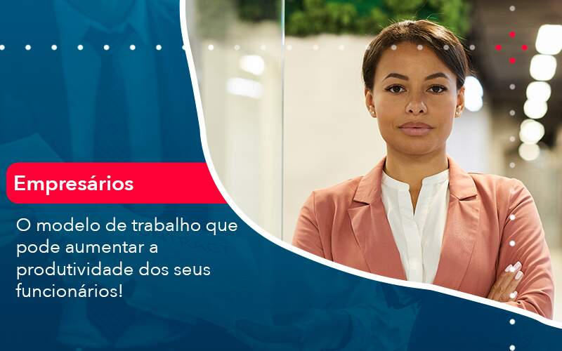 O modelo de trabalho que pode aumentar a produtividade dos seus funcionários!