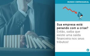 Sua empresa está penando com a crise? Então, saiba que existe uma saída financeira nos seus tributos!